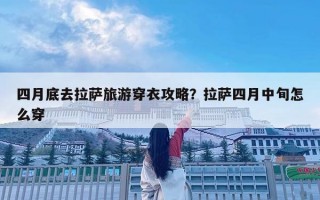 四月底去拉萨旅游穿衣攻略？拉萨四月中旬怎么穿