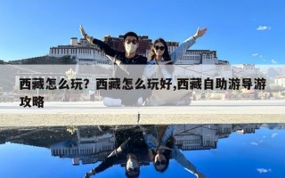西藏怎么玩？西藏怎么玩好,西藏自助游导游攻略