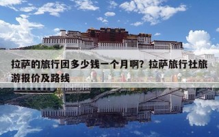 拉萨的旅行团多少钱一个月啊？拉萨旅行社旅游报价及路线