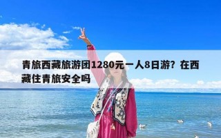 青旅西藏旅游团1280元一人8日游？在西藏住青旅安全吗