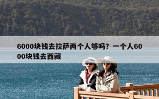 6000块钱去拉萨两个人够吗？一个人6000块钱去西藏