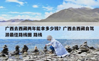 广西去西藏两年能拿多少钱？广西去西藏自驾游最佳路线图 路线