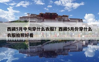 西藏5月中旬穿什么衣服？西藏5月份穿什么衣服拍照好看