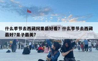 什么季节去西藏阿里最好看？什么季节去西藏最好?景子最美?