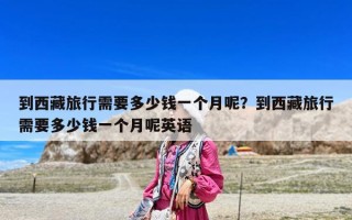 到西藏旅行需要多少钱一个月呢？到西藏旅行需要多少钱一个月呢英语