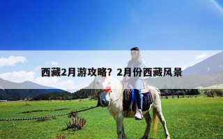 西藏2月游攻略？2月份西藏风景
