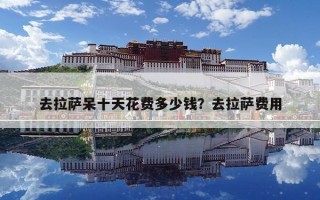 去拉萨呆十天花费多少钱？去拉萨费用
