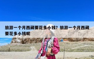 旅游一个月西藏要花多小钱？旅游一个月西藏要花多小钱呢