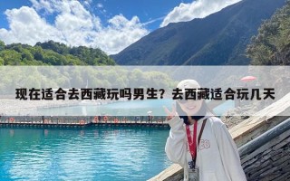 现在适合去西藏玩吗男生？去西藏适合玩几天