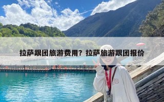 拉萨跟团旅游费用？拉萨旅游跟团报价