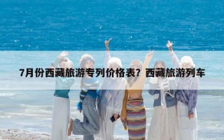 7月份西藏旅游专列价格表？西藏旅游列车