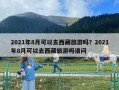 2021年8月可以去西藏旅游吗？2021年8月可以去西藏旅游吗请问