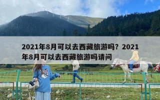 2021年8月可以去西藏旅游吗？2021年8月可以去西藏旅游吗请问