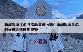 西藏旅游什么时候最合适玩呢？西藏旅游什么时候最合适玩呢视频