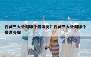 西藏三大圣湖哪个最漂亮？西藏三大圣湖哪个最漂亮呢