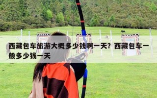 西藏包车旅游大概多少钱啊一天？西藏包车一般多少钱一天