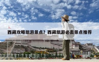 西藏攻略旅游景点？西藏旅游必去景点推荐
