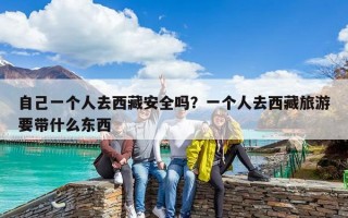 自己一个人去西藏安全吗？一个人去西藏旅游要带什么东西