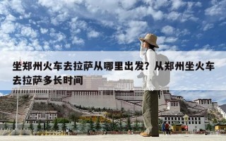 坐郑州火车去拉萨从哪里出发？从郑州坐火车去拉萨多长时间