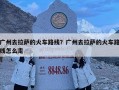 广州去拉萨的火车路线？广州去拉萨的火车路线怎么走