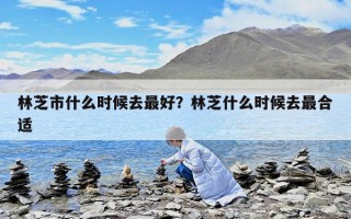 林芝市什么时候去最好？林芝什么时候去最合适