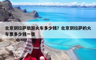 北京到拉萨旅游火车多少钱？北京到拉萨的火车票多少钱一张