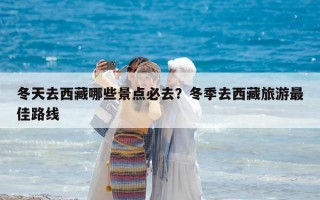 冬天去西藏哪些景点必去？冬季去西藏旅游最佳路线