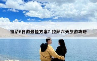 拉萨6日游最佳方案？拉萨六天旅游攻略