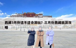 西藏3月份适不适合游玩？三月份西藏旅游攻略