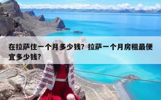 在拉萨住一个月多少钱？拉萨一个月房租最便宜多少钱?