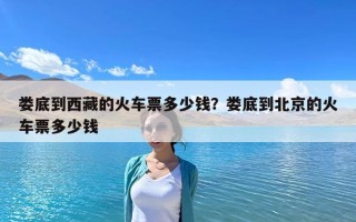 娄底到西藏的火车票多少钱？娄底到北京的火车票多少钱
