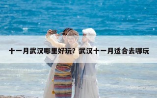 十一月武汉哪里好玩？武汉十一月适合去哪玩