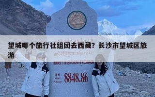 望城哪个旅行社组团去西藏？长沙市望城区旅游