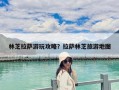 林芝拉萨游玩攻略？拉萨林芝旅游地图