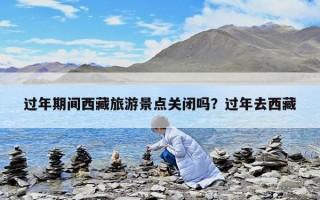 过年期间西藏旅游景点关闭吗？过年去西藏