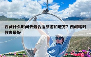西藏什么时间去最合适旅游的地方？西藏啥时候去最好
