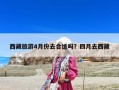 西藏旅游4月份去合适吗？四月去西藏