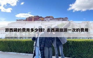 游西藏的费用多少钱？去西藏旅游一次的费用