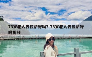 73岁老人去拉萨好吗？73岁老人去拉萨好吗视频