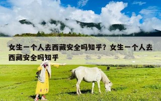 女生一个人去西藏安全吗知乎？女生一个人去西藏安全吗知乎