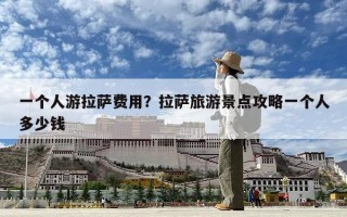 一个人游拉萨费用？拉萨旅游景点攻略一个人多少钱