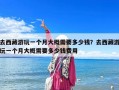去西藏游玩一个月大概需要多少钱？去西藏游玩一个月大概需要多少钱费用