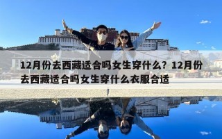 12月份去西藏适合吗女生穿什么？12月份去西藏适合吗女生穿什么衣服合适