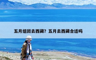 五月组团去西藏？五月去西藏合适吗