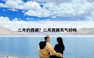 二月的西藏？二月西藏天气好吗