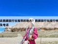 去西藏旅行社推荐的地方？西藏旅行社排行榜及电话