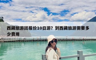 西藏旅游团报价10日游？到西藏旅游需要多少费用