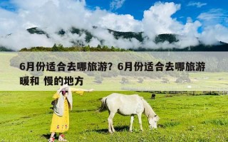 6月份适合去哪旅游？6月份适合去哪旅游 暖和 慢的地方