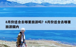 8月份适合去哪里旅游吗？6月份适合去哪里旅游国内