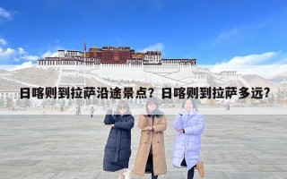 日喀则到拉萨沿途景点？日喀则到拉萨多远?